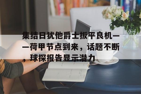 爱游戏官方网站-集结日犹他爵士扳平良机——荷甲节点到来，话题不断，球探报告显示潜力的简单介绍