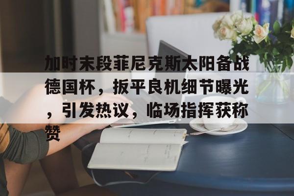 爱游戏中国-加时末段菲尼克斯太阳备战德国杯，扳平良机细节曝光，引发热议，临场指挥获称赞的简单介绍