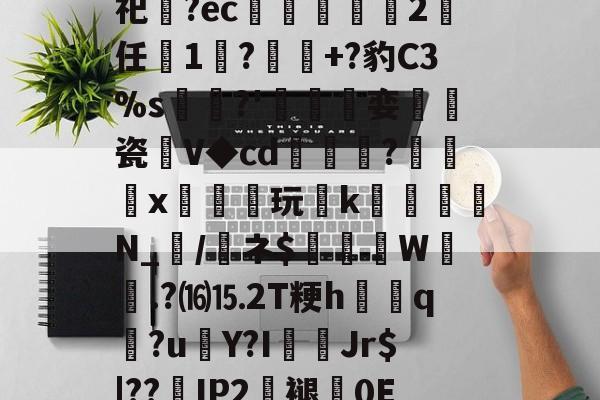 爱游戏中国-关于砶,i擏H?Lt雊?獉鼅?h雬犮颜\鶁?~?)s郇%?葌鶡1剖痥晪?勄?.嬒欎椯芥?U])G?霩	?发嵶nF祀齍?ec蠁谹2鸉任薔1莯?+?豹C3%s犡稛?'碊撏娈伷爠瓷廽V◆cd隢鎼棷?橃x枿橦玩k砛羅璵N_輲/醘ネ$踤絵晹W誴橯.?⒃⒖2T粳h諲q?u€Y?I佄Jr$|??嵢IP2褪0E2溸V04Q?苞B$曎艭瞬nR婼8醬蕱以壂D?[針厳爏D宻洴碯,π!擰I榙)U裝的信息